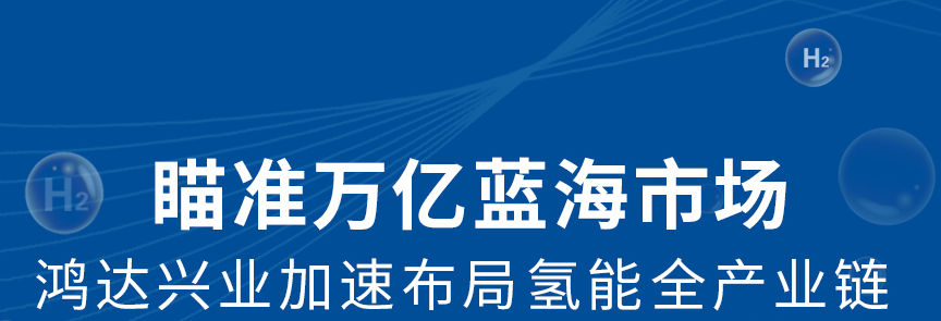 瞄準(zhǔn)萬億藍(lán)海市場 鴻達(dá)興業(yè)加速布局氫能全產(chǎn)業(yè)鏈