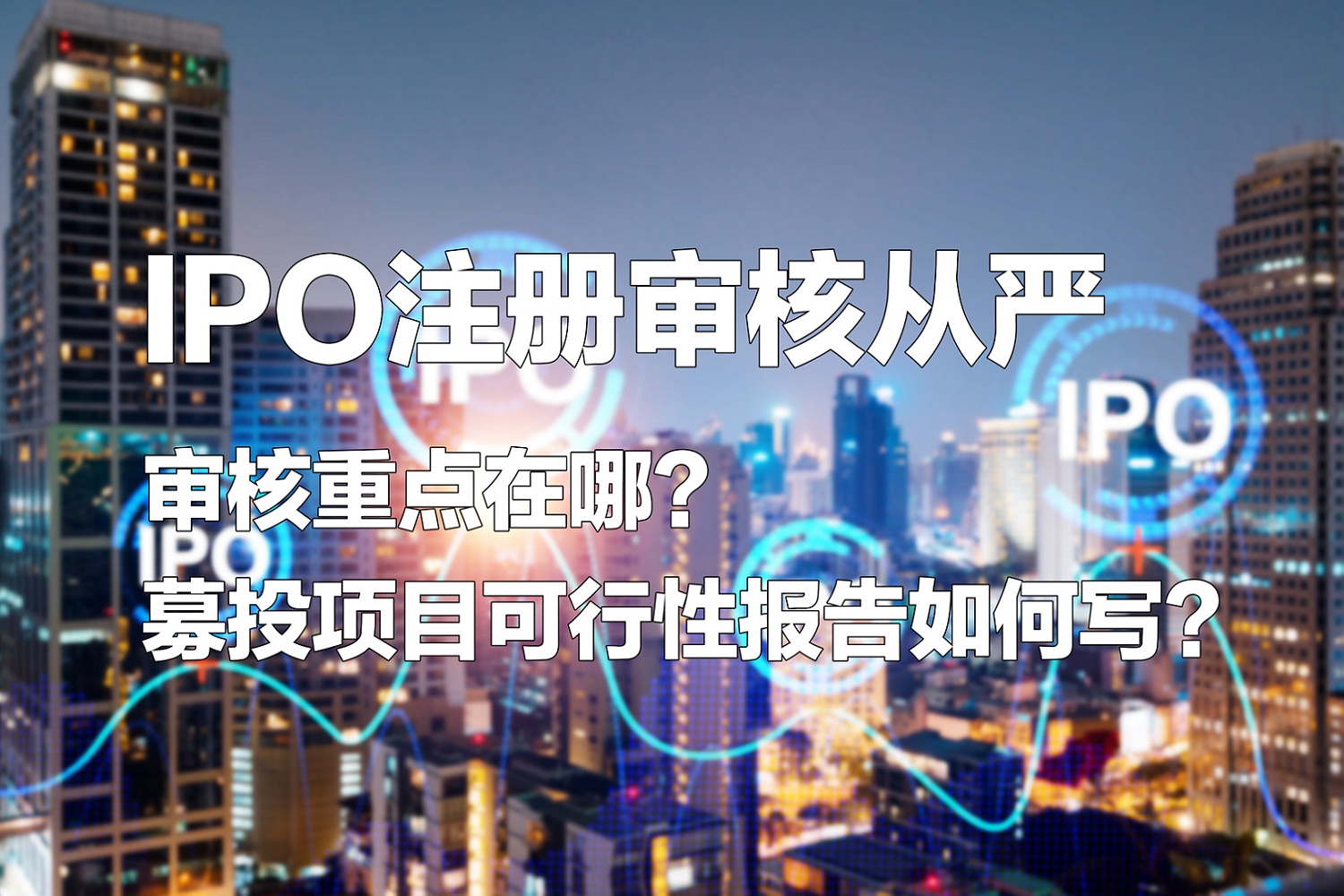 IPO注冊審核從嚴：審核重點在哪？募投項目可行性報告如何寫？